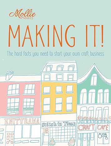 mollie makes making it the hard facts you need to start your own craft business 1st edition clare kelly