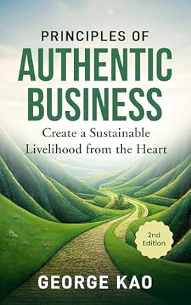 principles of authentic business create a sustainable livelihood from the heart 2nd edition george kao