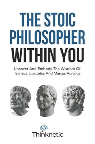 the stoic philosopher within you uncover and embody the wisdom of seneca epictetus and marcus aurelius 1st