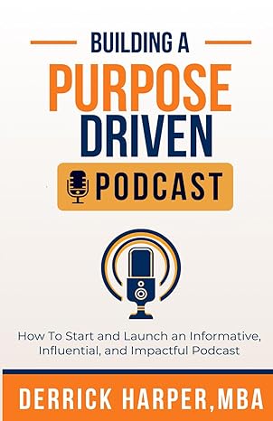 building a purpose driven podcast how to start and launch an informative influential and impactful podcast