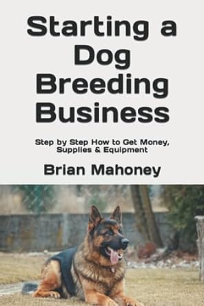 starting a dog breeding business step by step how to get money supplies and equipment 1st edition brian