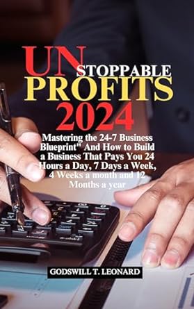 unstoppable profits 2024 mastering the 24 7 business blueprint and how to build a business that pays you 24