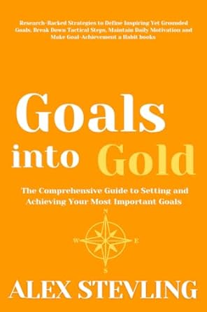 goals into gold the comprehensive guide to setting and achieving your most important goals research backed