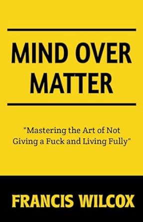 mind over matter mastering the art of not giving a fuck and living fully 1st edition francis wilcox b0clvpgr9j