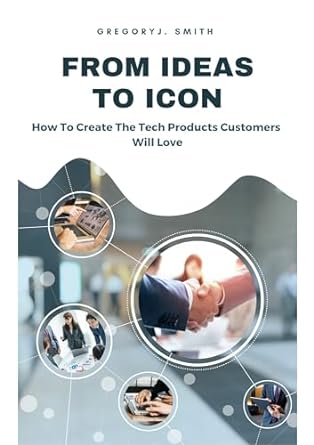 from ideas to icon how to create the tech products customers will love 1st edition gregory j smith b0cm5q7f5n