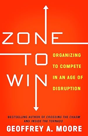 zone to win organizing to compete in an age of disruption 1st edition geoffrey a moore 1682302113,