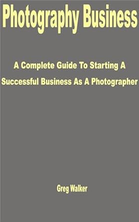 photography business a complete guide to starting a successful business as a photographer 1st edition greg