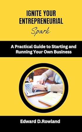 ignite your entrepreneurial spark a practical guide to starting and running your own business 1st edition