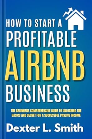 how to start a profitable airbnb business the beginners comprehensive guide to unlocking the basics and