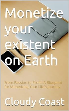 monetize your existent on earth from passion to profit a blueprint for monetizing your lifes journey 1st