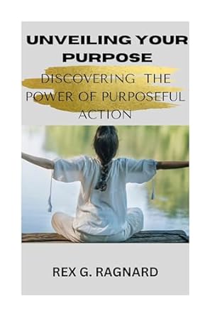 unveiling your purpose discovering the power of purposeful action 1st edition rex g ragnard b0cpddmvfj