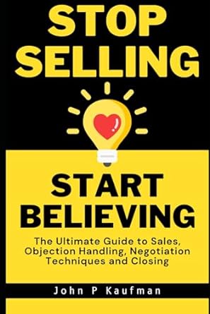 stop selling start believing the ultimate guide to sales objection handling negotiation techniques and