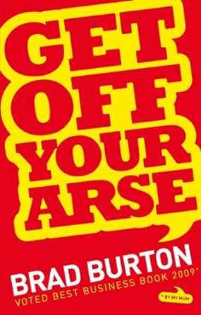 get off your arse straight talking business advice brad burton shows you how to be successful by using