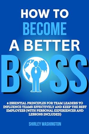 how to become a better boss 8 essential principles for team leaders to influence teams effectively and keep