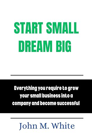 start small dream big everything you require to turn your small business into a company and become successful