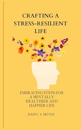 crafting a stress resilient life embracing steps for a mentally healthier and happier life 1st edition daryl