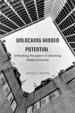 unlocking hidden potential unleashing the power of unlocking hidden potential 1st edition james s moody