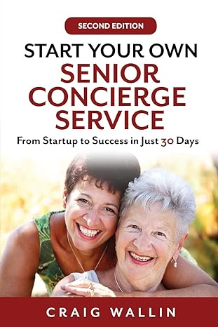 start your own senior concierge service from startup to success in just 30 days 1st edition craig wallin