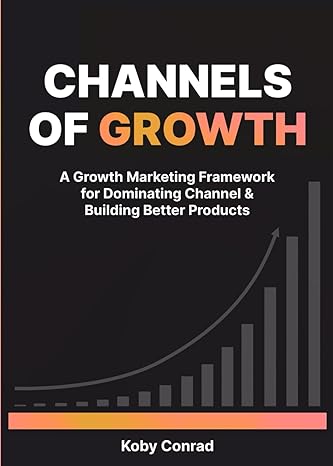 channels of growth a growth marketing framework for dominating channel and building better products 1st