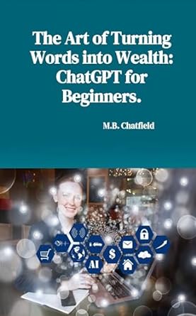the art of turning words into wealth chatgpt for beginners 1st edition m b chatfield b0cn7d6kdz