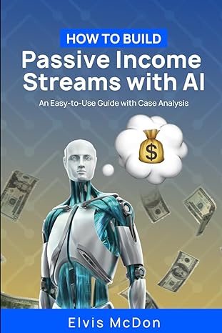 how to build passive income streams with ai an easy to use guide with case analyses 1st edition elvis mcdon