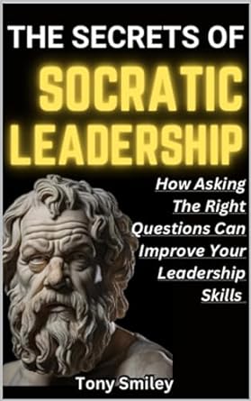 the secrets of socratic leadership how asking the right questions can improve your leadership skills 1st