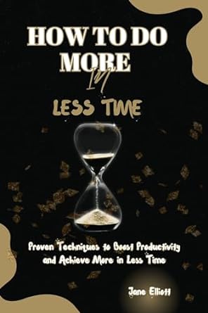 how to do more in less time proven techniques to boost productivity and achieve more in less time 1st edition