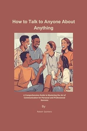 how to talk to anyone about anything a comprehensive guide to mastering the art of communication for personal