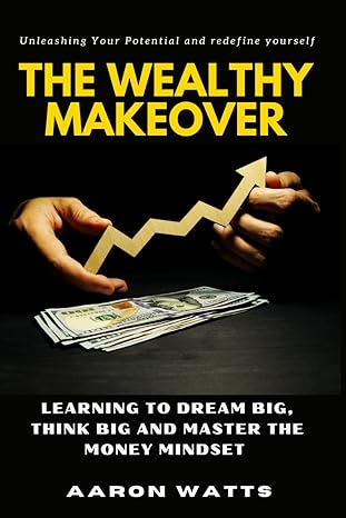 the wealthy makeover learning to dream big think big and master the money mindset 1st edition aaron watts