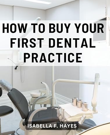 how to buy your first dental practice a roadmap to finding and acquiring the right practice for your dental