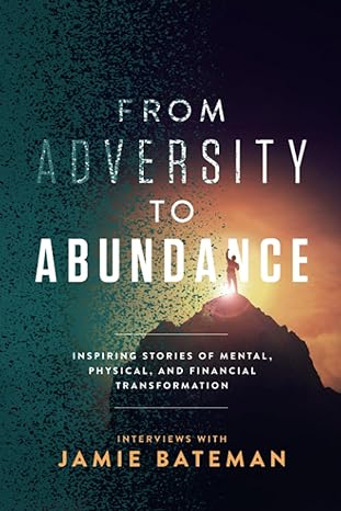 from adversity to abundance inspiring stories of mental physical and financial transformation 1st edition
