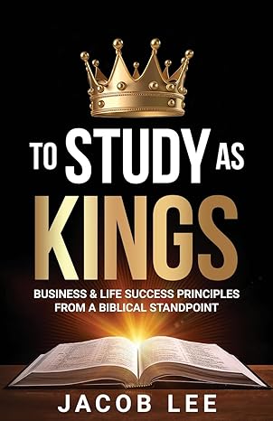 to study as kings business and life success principles from a biblical standpoint 1st edition jacob lee
