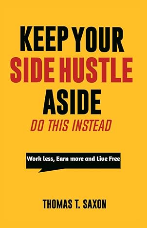 keep your side hustle aside do this instead work less earn more and live free 1st edition thomas t saxon