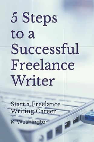 5 steps to a successful freelance writer start a freelance writing career 1st edition k washington