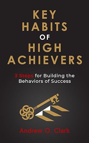 key habits of high achievers 3 steps for building the behaviors of success 1st edition andrew o clark