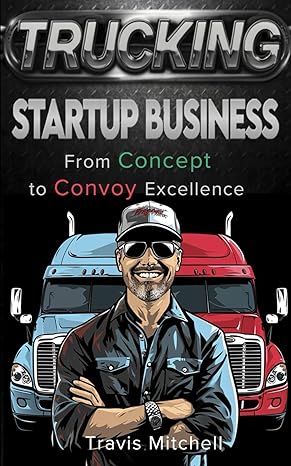 trucking startup business from concept to convoy excellence how to start and run profitable trucking business