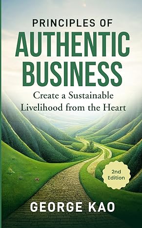 principles of authentic business create a sustainable livelihood from the heart 1st edition george kao