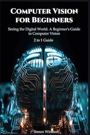 computer vision for beginners 2 in 1 guide seeing the digital world a beginner s guide to computer vision 1st