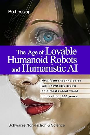 the age of lovable humanoid robots and humanistic ai how future technologies will inevitably create an almost