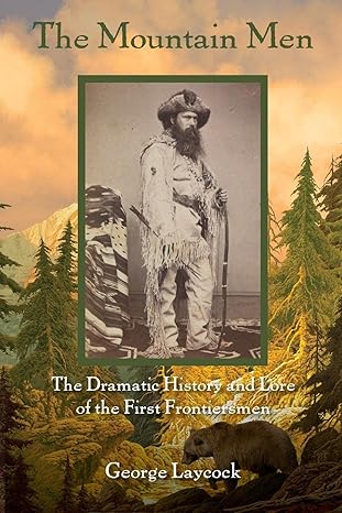 the mountain men the dramatic history and lore of the first frontiersmen 2nd edition george laycock