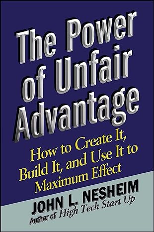 the power of unfair advantage how to create it build it and use it to maximum 1st edition john l nesheim