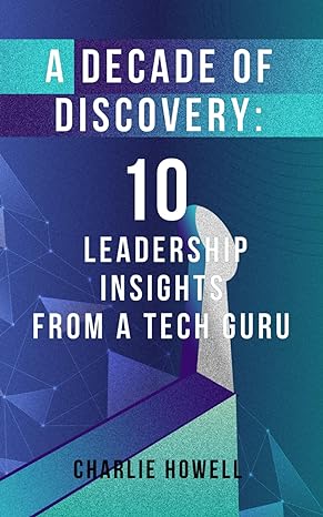 a decade of discovery 10 leadership insights from a tech guru 1st edition charlie howell b0cpbsxzbp,