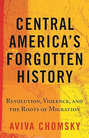 central america s forgotten history revolution violence and the roots of migration 1st edition aviva chomsky