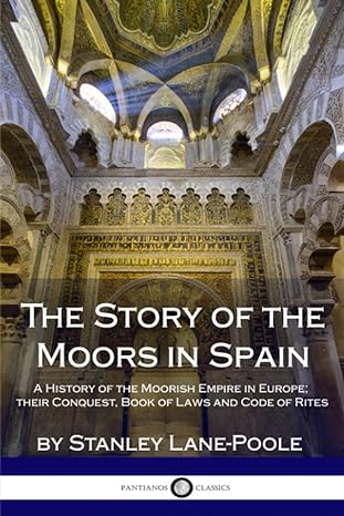 the story of the moors in spain a history of the moorish empire in europe their conquest book of laws and