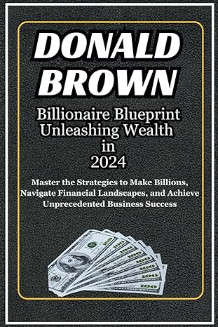 billionaire blueprint unleashing wealth in 2024 master the strategies to make billions navigate financial