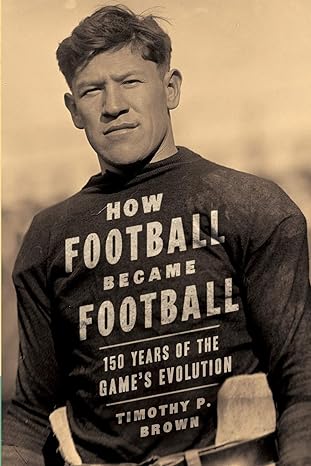 how football became football 150 years of the game s evolution 1st edition timothy p. brown, mary jewel brown