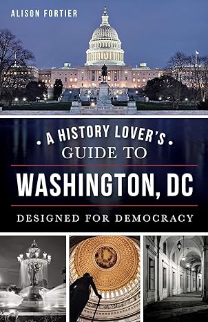 a history lover s guide to washington d c designed for democracy 1st edition alison fortier 1626195293,