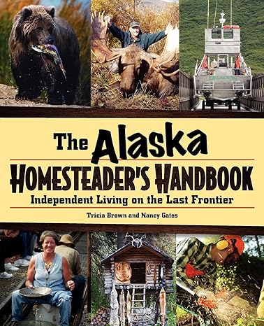 alaska homesteader s handbook independent living on the last frontier 1st edition tricia brown, nancy gates