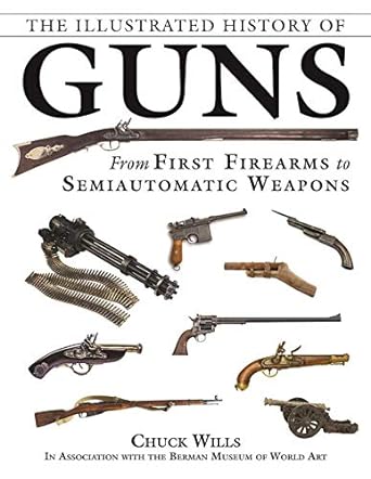 the illustrated history of guns from first firearms to semiautomatic weapons 1st edition chuck wills ,the