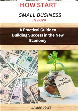 how to start a small business in 2024 a practical guide to building success in the new economy 1st edition